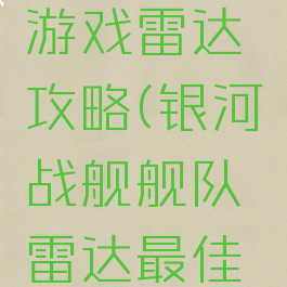 星河战舰游戏雷达攻略(银河战舰舰队雷达最佳配置)