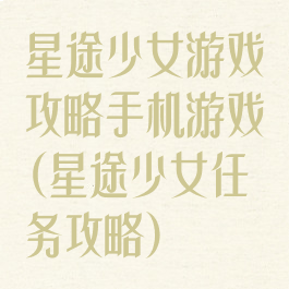 星途少女游戏攻略手机游戏(星途少女任务攻略)