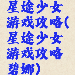 星途少女游戏攻略(星途少女游戏攻略碧娜)