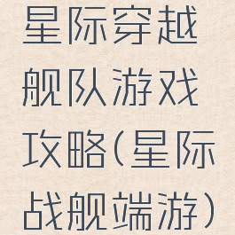 星际穿越舰队游戏攻略(星际战舰端游)