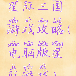 星际三国游戏攻略(电脑版星际游戏)