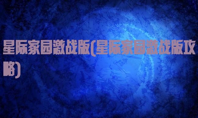 星际家园激战版(星际家园激战版攻略)