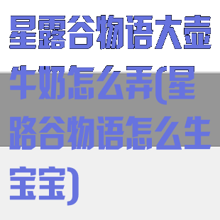 星露谷物语大壶牛奶怎么弄(星路谷物语怎么生宝宝)