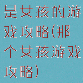 是女孩的游戏攻略(那个女孩游戏攻略)