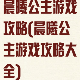 晨曦公主游戏攻略(晨曦公主游戏攻略大全)
