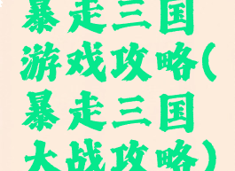 暴走三国游戏攻略(暴走三国大战攻略)
