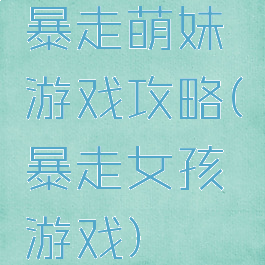暴走萌妹游戏攻略(暴走女孩游戏)