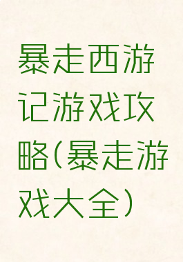 暴走西游记游戏攻略(暴走游戏大全)