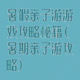 暑假亲子游游戏攻略秘籍(暑期亲子游攻略)