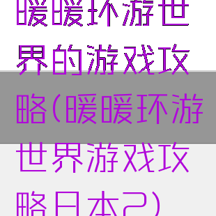 暖暖环游世界的游戏攻略(暖暖环游世界游戏攻略日本2)