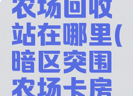 暗区突围农场回收站在哪里(暗区突围农场卡房教学)