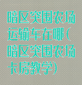 暗区突围农场运输车在哪(暗区突围农场卡房教学)