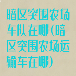 暗区突围农场车队在哪(暗区突围农场运输车在哪)