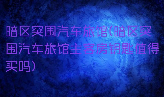暗区突围汽车旅馆(暗区突围汽车旅馆主客房钥匙值得买吗)