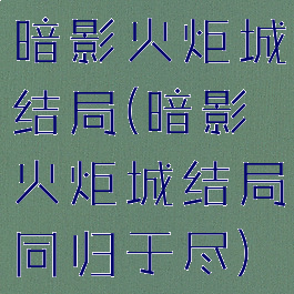 暗影火炬城结局(暗影火炬城结局同归于尽)