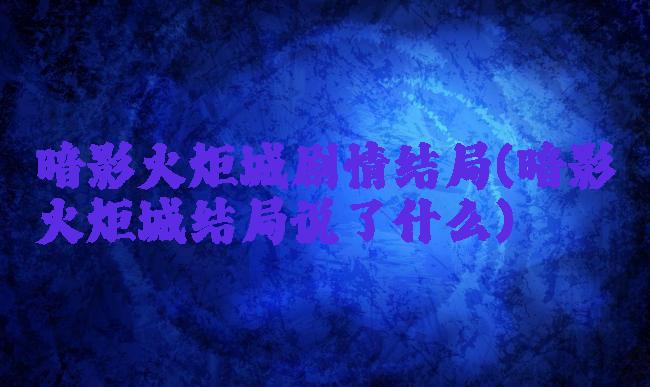 暗影火炬城剧情结局(暗影火炬城结局说了什么)