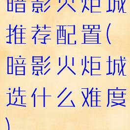暗影火炬城推荐配置(暗影火炬城选什么难度)