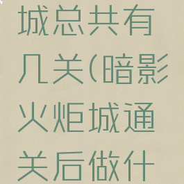 暗影火炬城总共有几关(暗影火炬城通关后做什么)