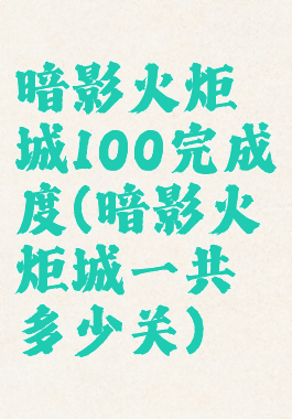 暗影火炬城100完成度(暗影火炬城一共多少关)