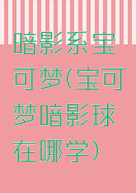 暗影系宝可梦(宝可梦暗影球在哪学)