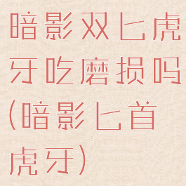 暗影双匕虎牙吃磨损吗(暗影匕首虎牙)