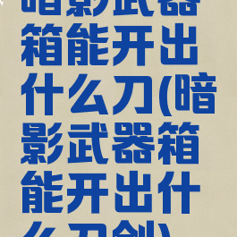 暗影武器箱能开出什么刀(暗影武器箱能开出什么刀剑)