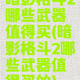 暗影格斗2哪些武器值得买(暗影格斗2哪些武器值得买的)