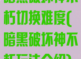 暗黑破坏神不朽切换难度(暗黑破坏神不朽玩法介绍)