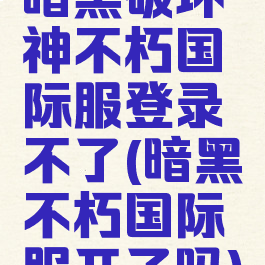 暗黑破坏神不朽国际服登录不了(暗黑不朽国际服开了吗)