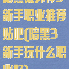 暗黑破坏神3新手职业推荐贴吧(暗黑3新手玩什么职业好)