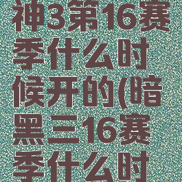 暗黑破坏神3第16赛季什么时候开的(暗黑三16赛季什么时候开始)