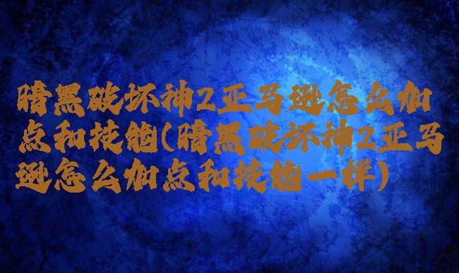 暗黑破坏神2亚马逊怎么加点和技能(暗黑破坏神2亚马逊怎么加点和技能一样)
