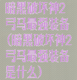 暗黑破坏神2弓马最强装备(暗黑破坏神2弓马最强装备是什么)