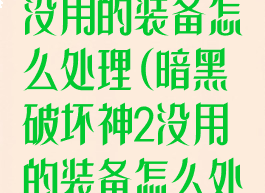 暗黑破坏神2没用的装备怎么处理(暗黑破坏神2没用的装备怎么处理好)