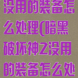 暗黑破坏神2没用的装备怎么处理(暗黑破坏神2没用的装备怎么处理掉)