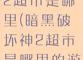 暗黑破坏神2超市是哪里(暗黑破坏神2超市是哪里的游戏)