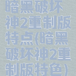 暗黑破坏神2重制版特点(暗黑破坏神2重制版特色)