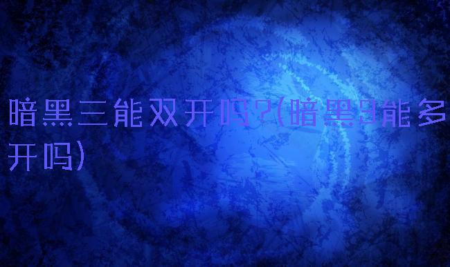 暗黑三能双开吗?(暗黑3能多开吗)