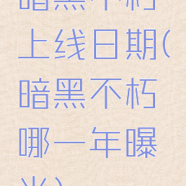 暗黑不朽上线日期(暗黑不朽哪一年曝光)