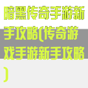 暗黑传奇手游新手攻略(传奇游戏手游新手攻略)