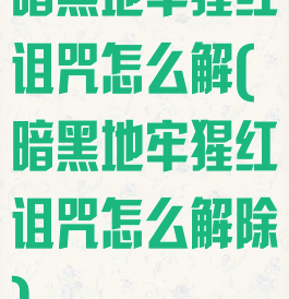 暗黑地牢猩红诅咒怎么解(暗黑地牢猩红诅咒怎么解除)