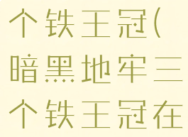 暗黑地牢三个铁王冠(暗黑地牢三个铁王冠在哪)