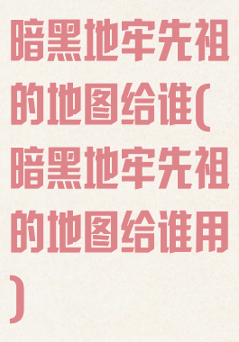 暗黑地牢先祖的地图给谁(暗黑地牢先祖的地图给谁用)