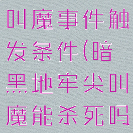 暗黑地牢尖叫魔事件触发条件(暗黑地牢尖叫魔能杀死吗)