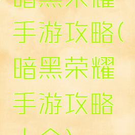 暗黑荣耀手游攻略(暗黑荣耀手游攻略大全)