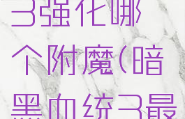 暗黑血统3强化哪个附魔(暗黑血统3最强附魔)