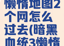 暗黑血统3懒惰地图2个网怎么过去(暗黑血统3懒惰打完去哪)
