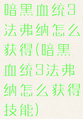 暗黑血统3法弗纳怎么获得(暗黑血统3法弗纳怎么获得技能)