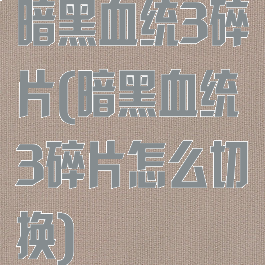 暗黑血统3碎片(暗黑血统3碎片怎么切换)