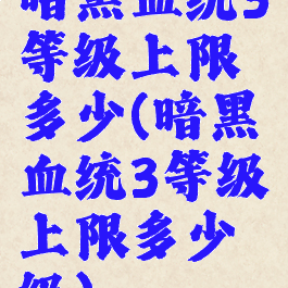 暗黑血统3等级上限多少(暗黑血统3等级上限多少级)